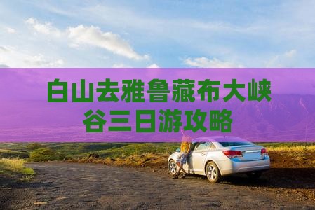 白山去雅鲁藏布大峡谷三日游攻略