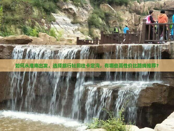 如何从淮南出发，选择旅行社前往卡定沟，有哪些高性价比路线推荐？