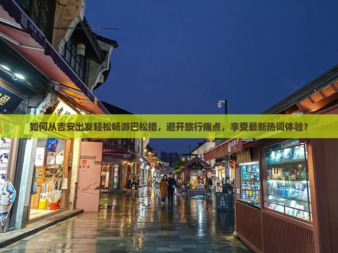 如何从吉安出发轻松畅游巴松措，避开旅行痛点，享受最新热词体验？