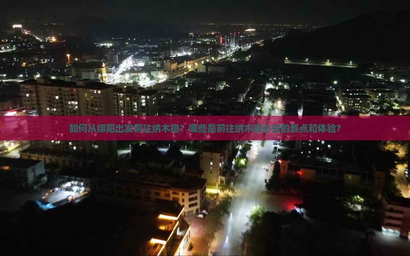 如何从绵阳出发前往纳木措？哪些是前往纳木措必去的景点和体验？