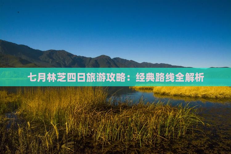 七月林芝四日旅游攻略：经典路线全解析