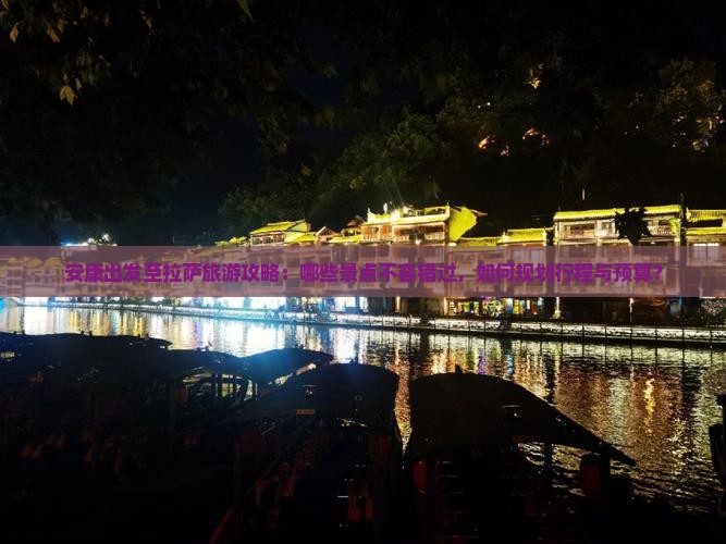安康出发至拉萨旅游攻略：哪些景点不容错过，如何规划行程与预算？