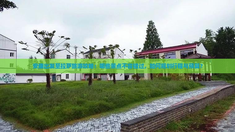 安康出发至拉萨旅游攻略：哪些景点不容错过，如何规划行程与预算？