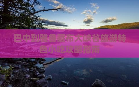 巴中到雅鲁藏布大峡谷旅游特色小吃攻略指南