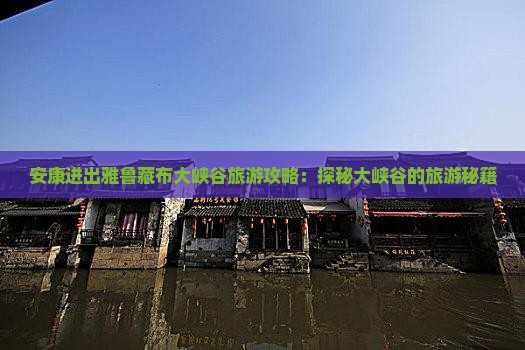 安康进出雅鲁藏布大峡谷旅游攻略：探秘大峡谷的旅游秘籍