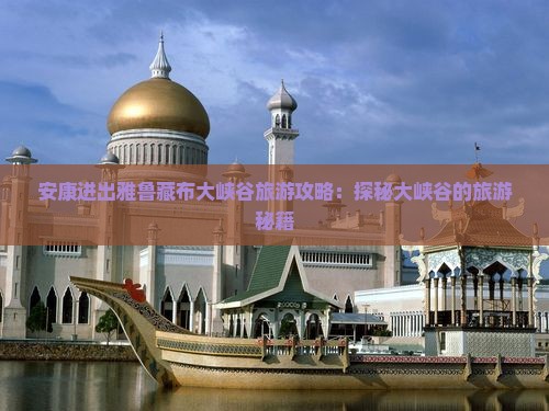 安康进出雅鲁藏布大峡谷旅游攻略：探秘大峡谷的旅游秘籍