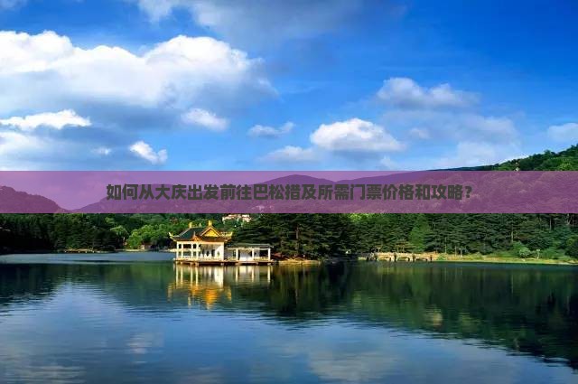 如何从大庆出发前往巴松措及所需门票价格和攻略？