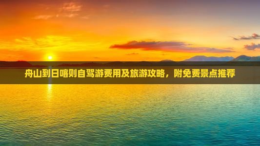 舟山到日喀则自驾游费用及旅游攻略，附免费景点推荐