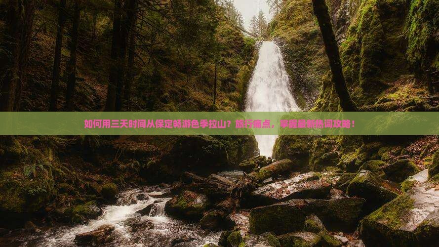 如何用三天时间从保定畅游色季拉山？旅行痛点，掌握最新热词攻略！