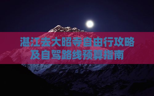 湛江去大昭寺自由行攻略及自驾路线预算指南