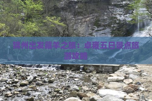 锦州出发藏羊之旅：卓雍五日景点旅游攻略