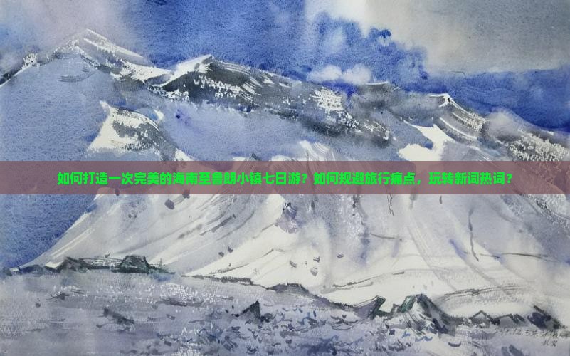 如何打造一次完美的海南至鲁朗小镇七日游？如何规避旅行痛点，玩转新词热词？