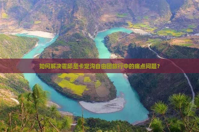 如何解决霍邱至卡定沟自由团旅行中的痛点问题？