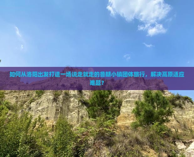 如何从洛阳出发打造一场说走就走的鲁朗小镇团体旅行，解决高原适应难题？