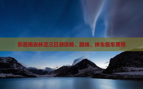 黔西南去林芝三日游攻略、路线、拼车包车费用