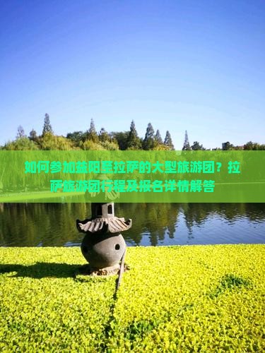 如何参加益阳至拉萨的大型旅游团？拉萨旅游团行程及报名详情解答