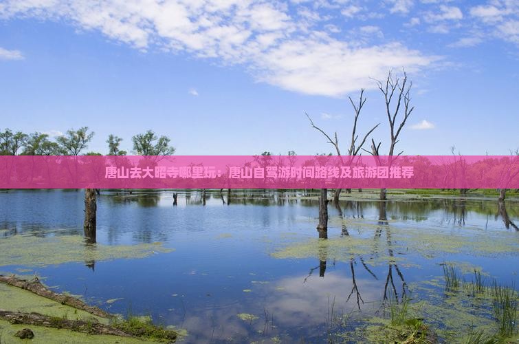 唐山去大昭寺哪里玩：唐山自驾游时间路线及旅游团推荐