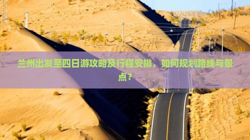 兰州出发至四日游攻略及行程安排，如何规划路线与景点？