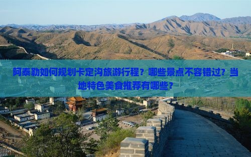 阿泰勒如何规划卡定沟旅游行程？哪些景点不容错过？当地特色美食推荐有哪些？