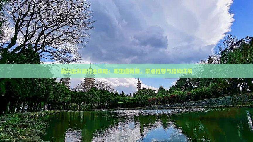 嘉兴出发旅行全攻略：哪里值得游、景点推荐与路线详解