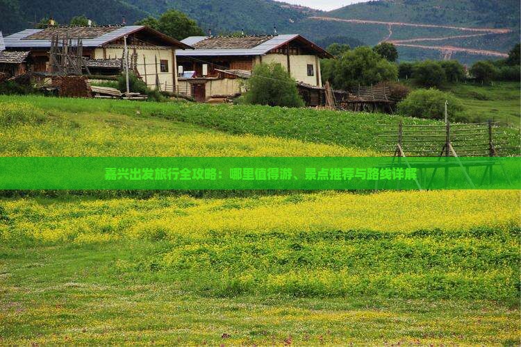 嘉兴出发旅行全攻略：哪里值得游、景点推荐与路线详解