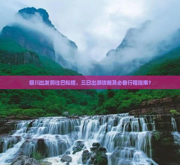 银川出发前往巴松措，三日出游攻略及必备行程指南？