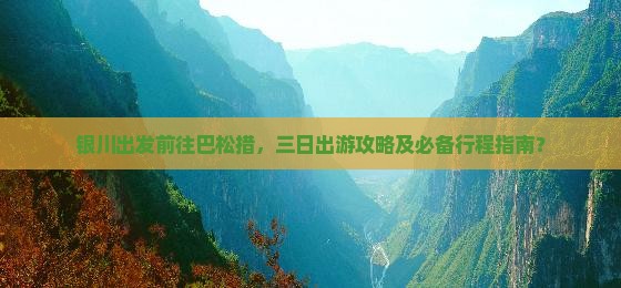 银川出发前往巴松措，三日出游攻略及必备行程指南？