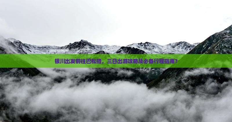银川出发前往巴松措，三日出游攻略及必备行程指南？