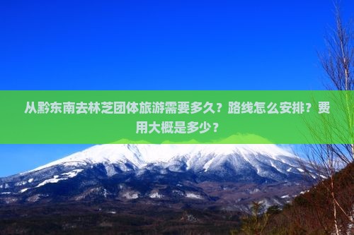 从黔东南去林芝团体旅游需要多久？路线怎么安排？费用大概是多少？