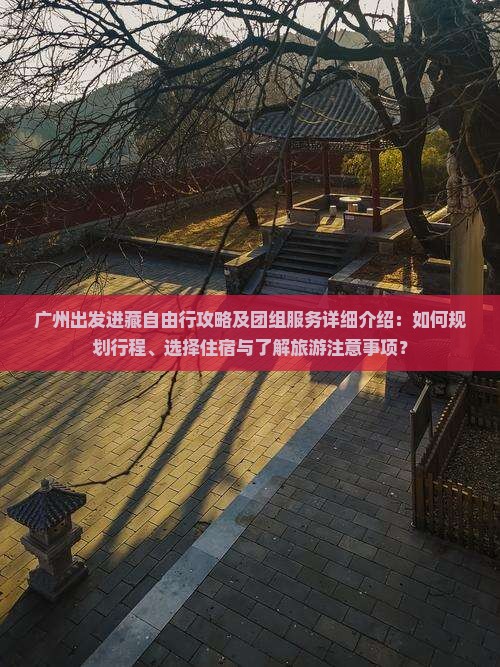 广州出发进藏自由行攻略及团组服务详细介绍：如何规划行程、选择住宿与了解旅游注意事项？