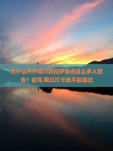 为什么齐齐哈尔到拉萨景点这么多人想去？自驾+网红打卡地不容错过
