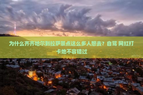 为什么齐齐哈尔到拉萨景点这么多人想去？自驾+网红打卡地不容错过