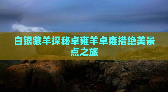 白银藏羊探秘卓雍羊卓雍措绝美景点之旅