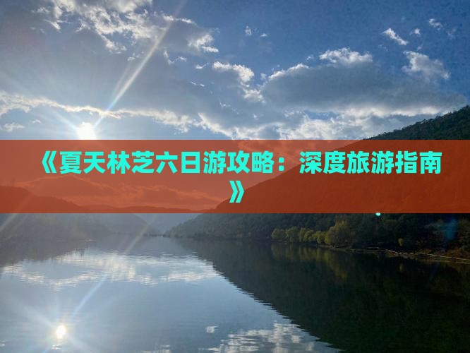 《夏天林芝六日游攻略：深度旅游指南》