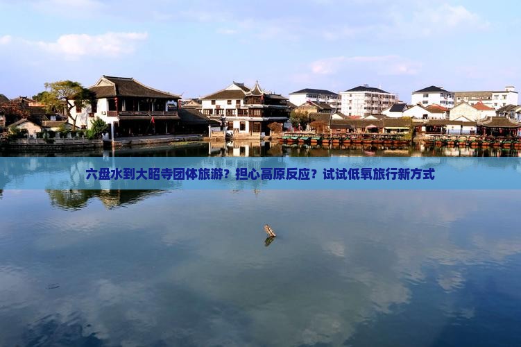 六盘水到大昭寺团体旅游？担心高原反应？试试低氧旅行新方式