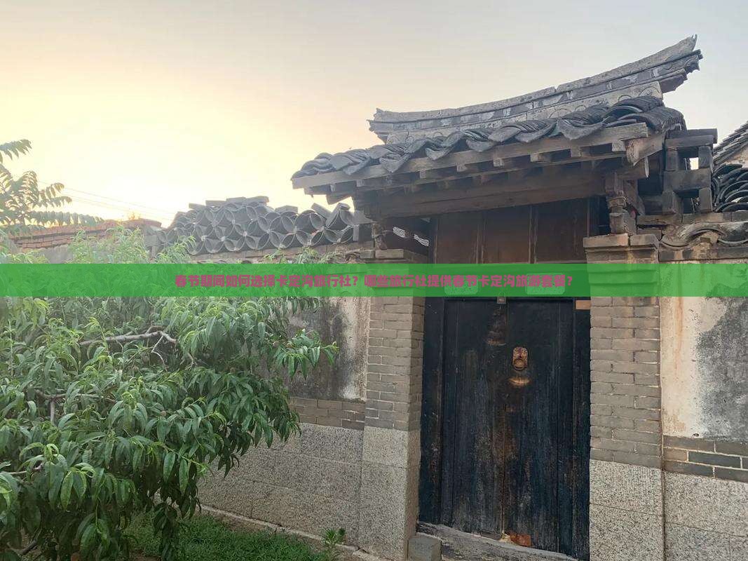 春节期间如何选择卡定沟旅行社？哪些旅行社提供春节卡定沟旅游套餐？