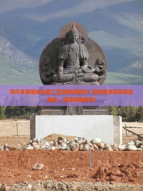 鄂尔多斯至纳木措二日游如何规划？如何解决高原反应痛点，实现舒适畅游？