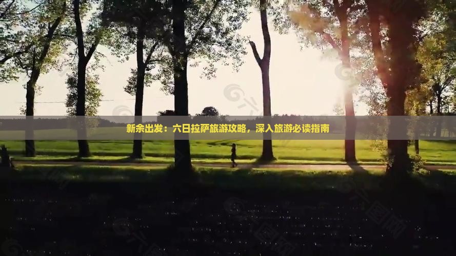 新余出发：六日拉萨旅游攻略，深入旅游必读指南