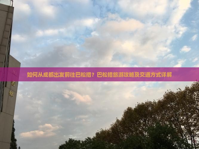 如何从成都出发前往巴松措？巴松措旅游攻略及交通方式详解
