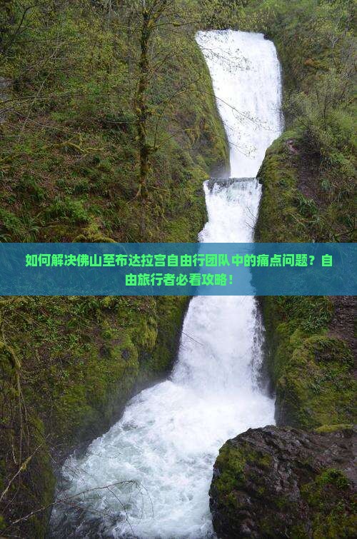 如何解决佛山至布达拉宫自由行团队中的痛点问题？自由旅行者必看攻略！