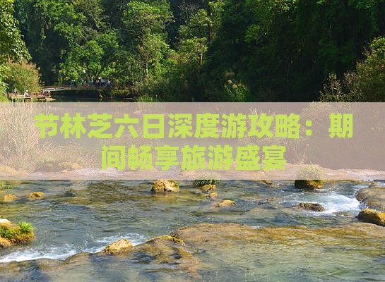 节林芝六日深度游攻略：期间畅享旅游盛宴