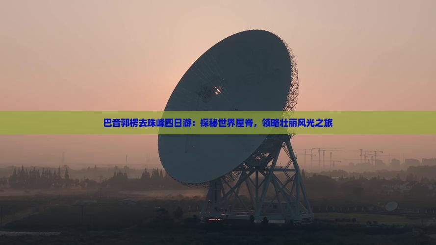 巴音郭楞去珠峰四日游：探秘世界屋脊，领略壮丽风光之旅