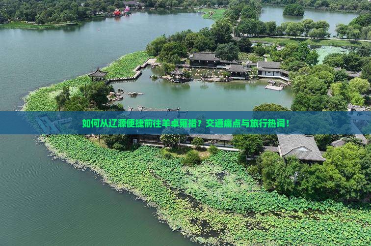 如何从辽源便捷前往羊卓雍措？交通痛点与旅行热词！