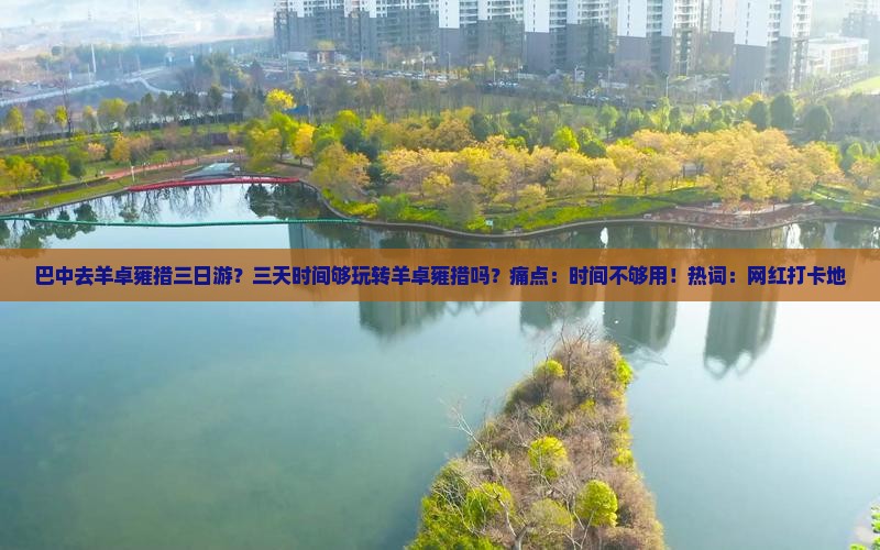 巴中去羊卓雍措三日游？三天时间够玩转羊卓雍措吗？痛点：时间不够用！热词：网红打卡地