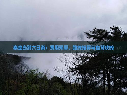 秦皇岛到六日游：费用预算、路线推荐与自驾攻略