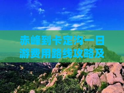 赤峰到卡定沟一日游费用路线攻略及自驾指南