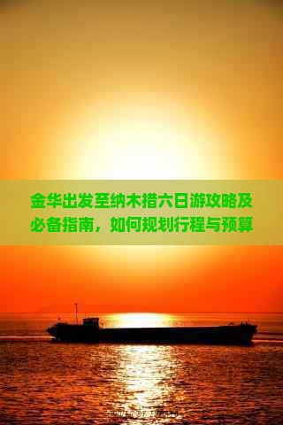 金华出发至纳木措六日游攻略及必备指南，如何规划行程与预算？