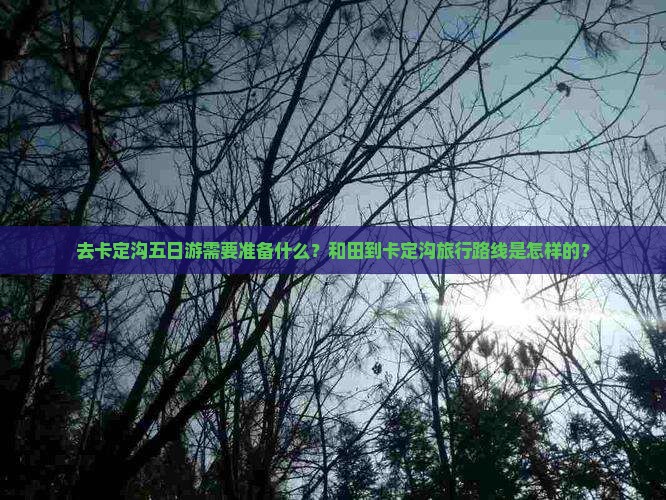 去卡定沟五日游需要准备什么？和田到卡定沟旅行路线是怎样的？