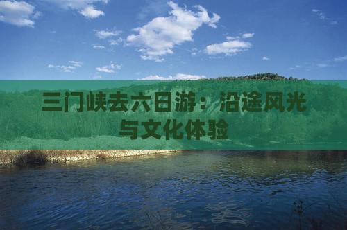 三门峡去六日游：沿途风光与文化体验