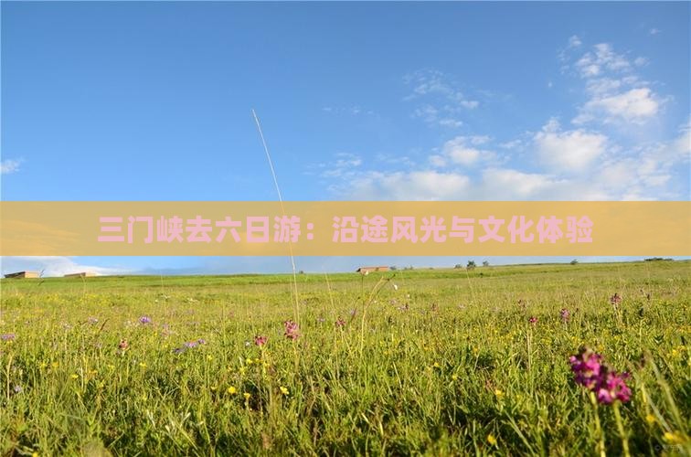 三门峡去六日游：沿途风光与文化体验